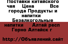 Поставки китайского чая  › Цена ­ 288 - Все города Продукты и напитки » Безалкогольные напитки   . Алтай респ.,Горно-Алтайск г.